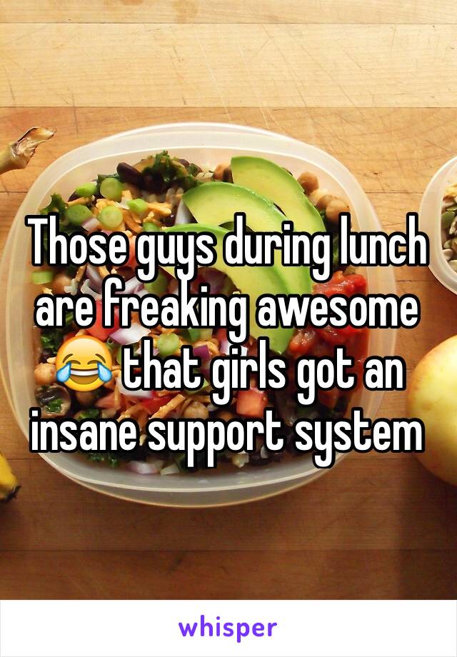 Those guys during lunch are freaking awesome 😂 that girls got an insane support system 