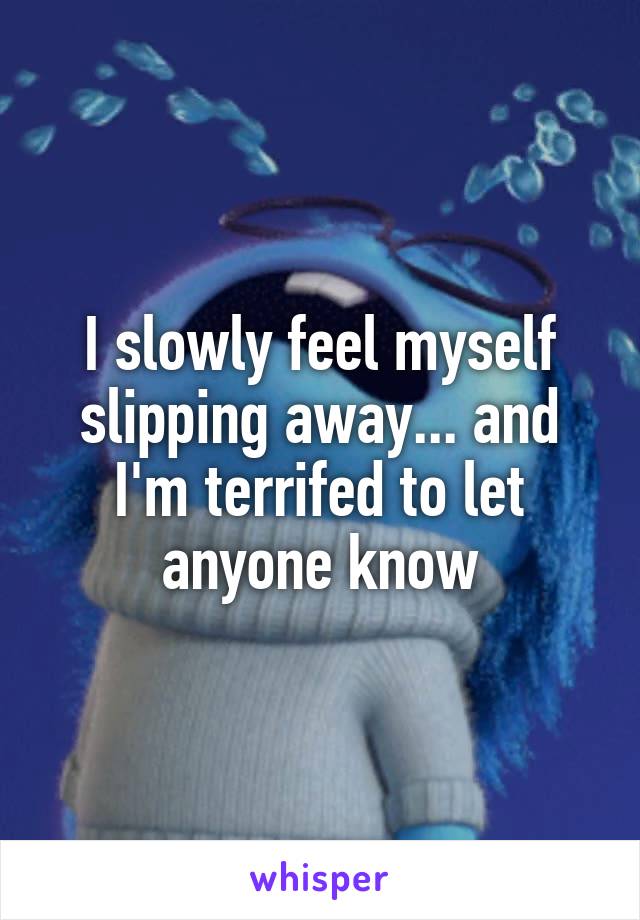 I slowly feel myself slipping away... and I'm terrifed to let anyone know