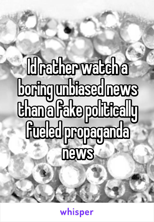 Id rather watch a boring unbiased news than a fake politically fueled propaganda news