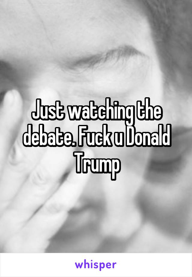 Just watching the debate. Fuck u Donald Trump