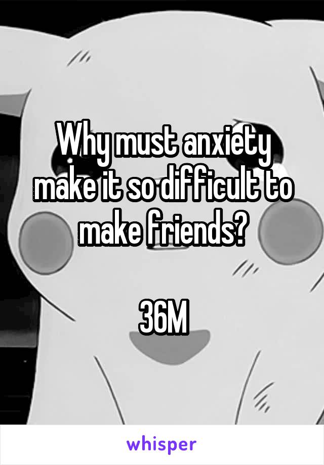 Why must anxiety make it so difficult to make friends?

36M