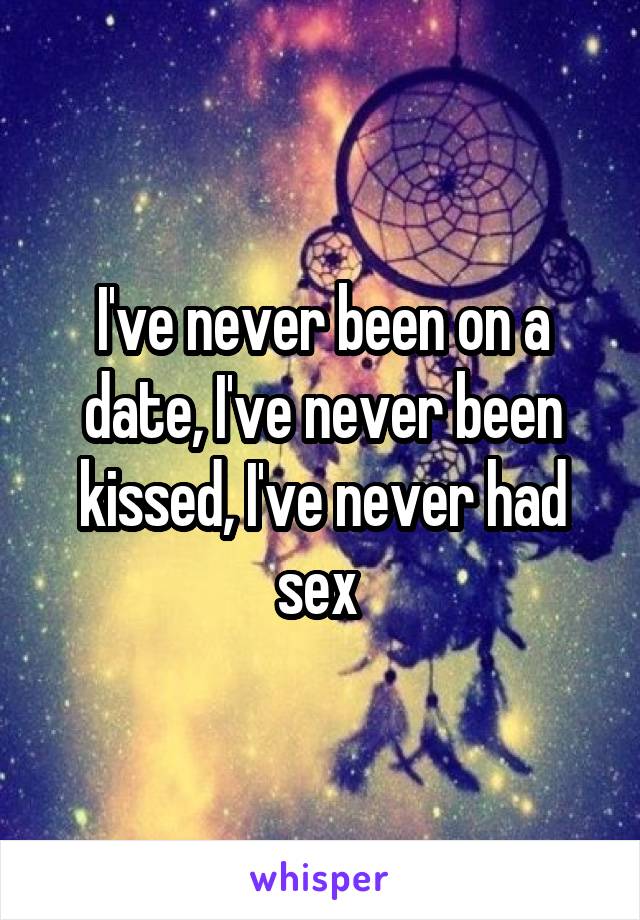 I've never been on a date, I've never been kissed, I've never had sex 