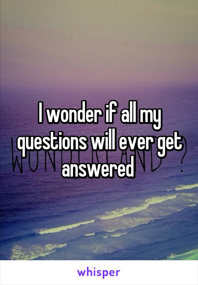 I wonder if all my questions will ever get answered 