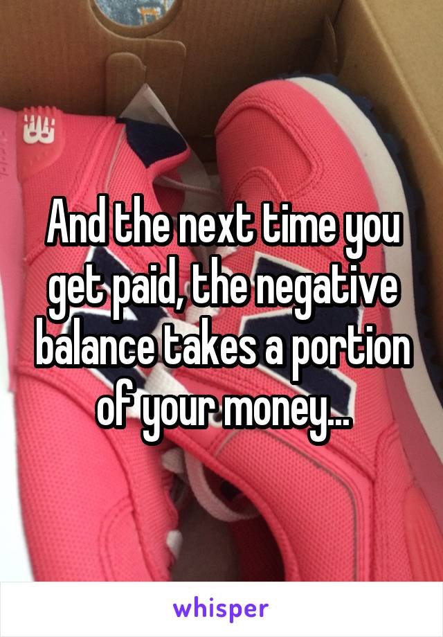 And the next time you get paid, the negative balance takes a portion of your money...