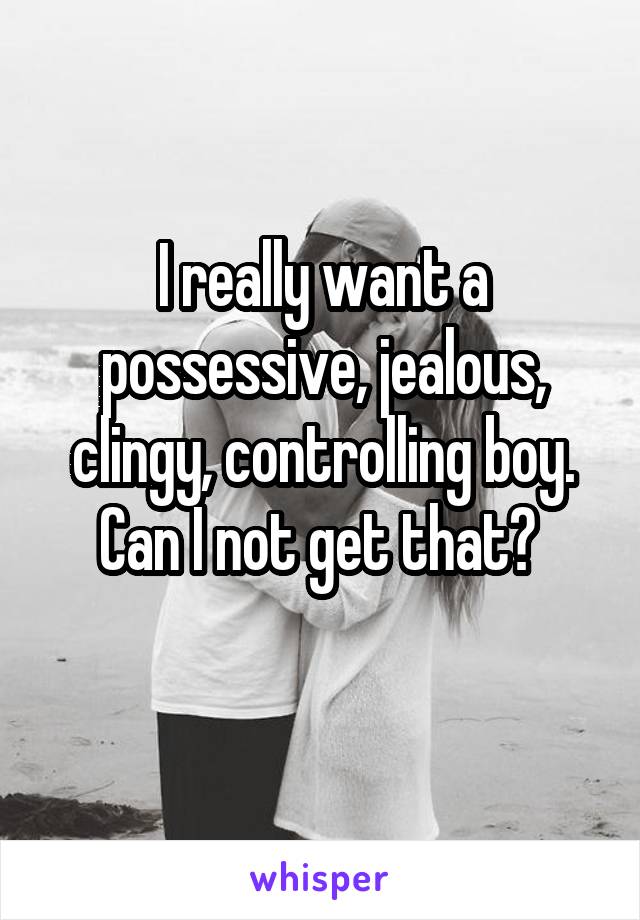 I really want a possessive, jealous, clingy, controlling boy. Can I not get that? 
