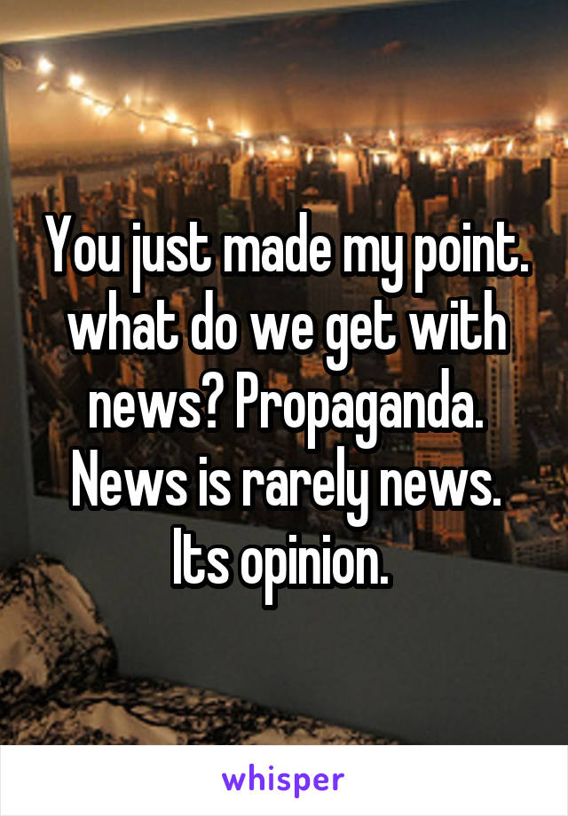 You just made my point. what do we get with news? Propaganda. News is rarely news. Its opinion. 