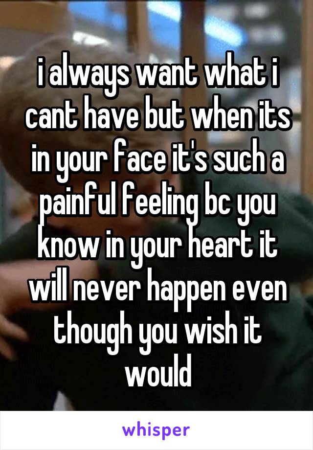 i always want what i cant have but when its in your face it's such a painful feeling bc you know in your heart it will never happen even though you wish it would