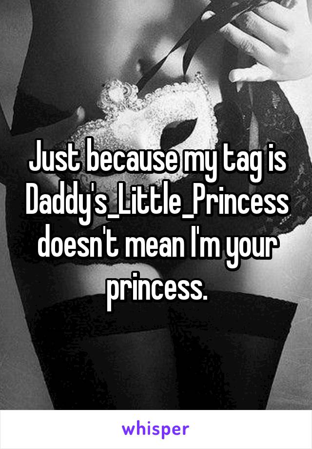 Just because my tag is Daddy's_Little_Princess doesn't mean I'm your princess.