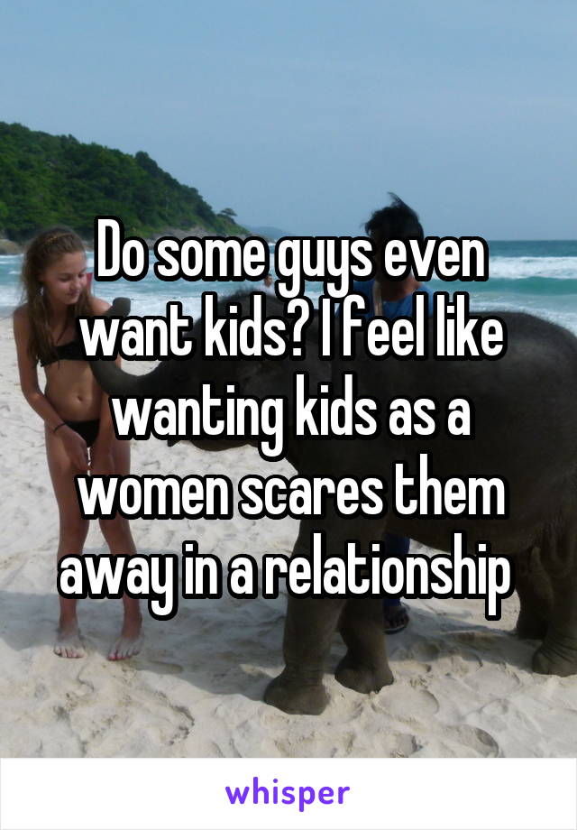 Do some guys even want kids? I feel like wanting kids as a women scares them away in a relationship 