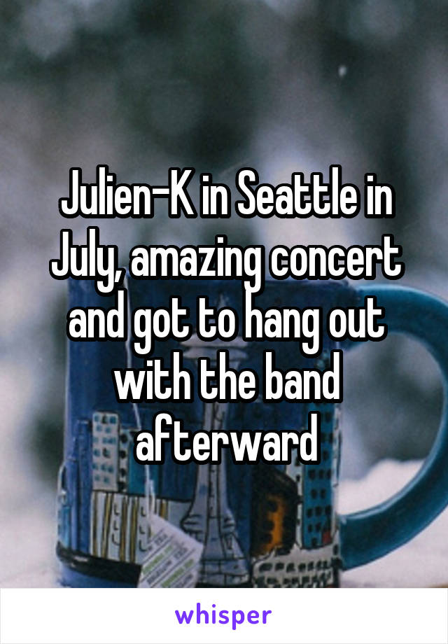 Julien-K in Seattle in July, amazing concert and got to hang out with the band afterward