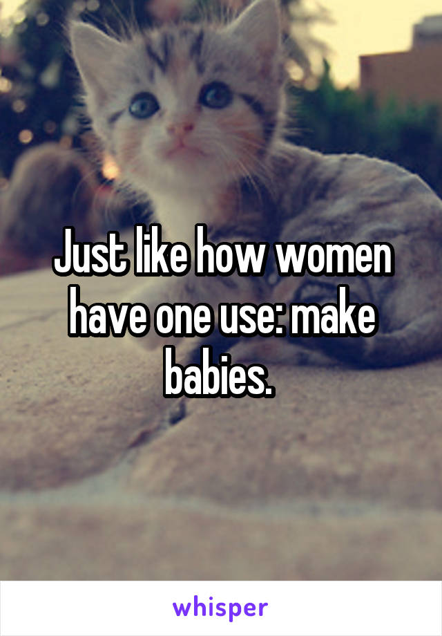 Just like how women have one use: make babies. 