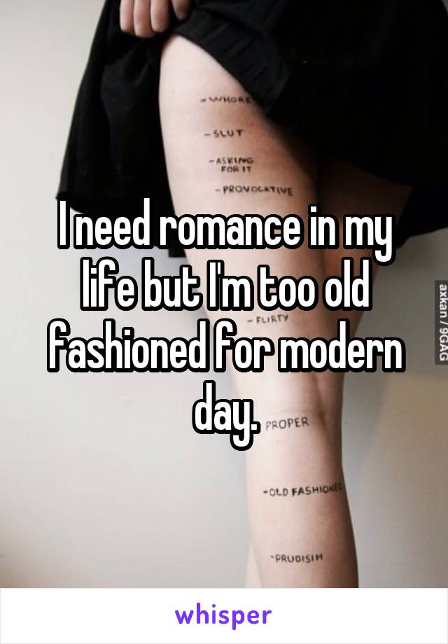 I need romance in my life but I'm too old fashioned for modern day.