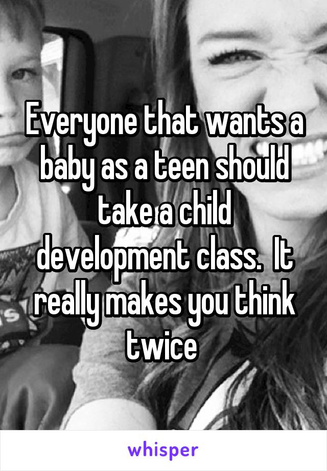 Everyone that wants a baby as a teen should take a child development class.  It really makes you think twice 
