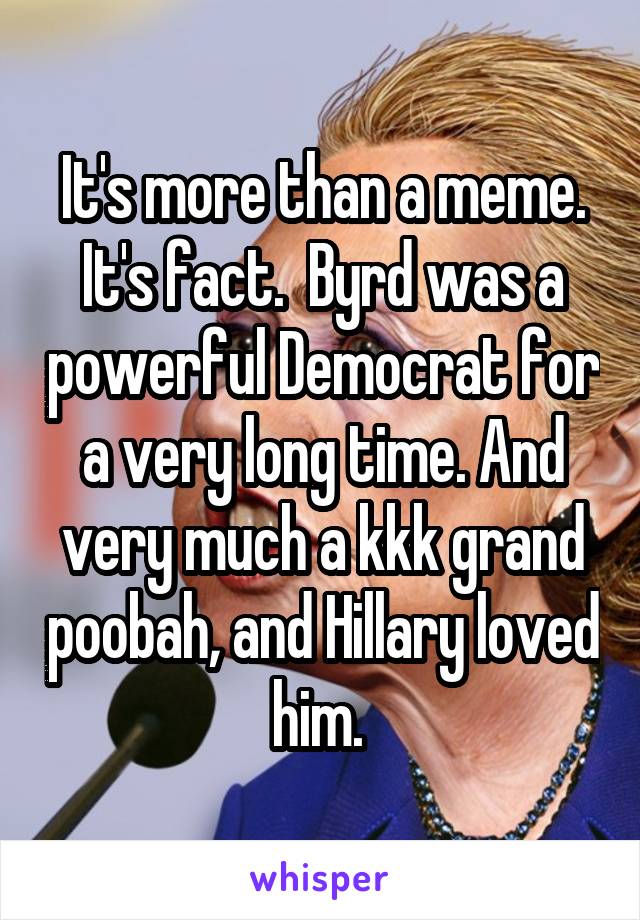 It's more than a meme. It's fact.  Byrd was a powerful Democrat for a very long time. And very much a kkk grand poobah, and Hillary loved him. 