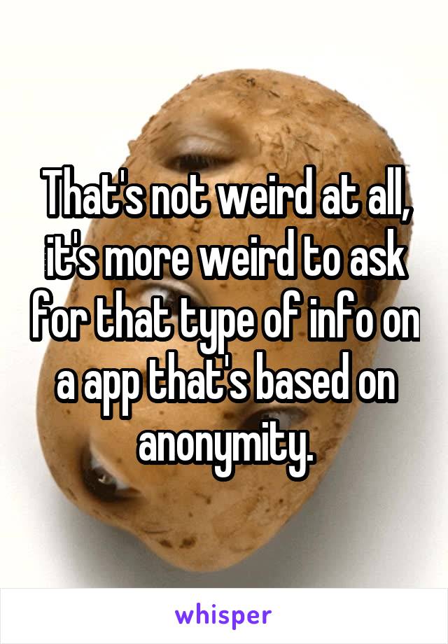 That's not weird at all, it's more weird to ask for that type of info on a app that's based on anonymity.