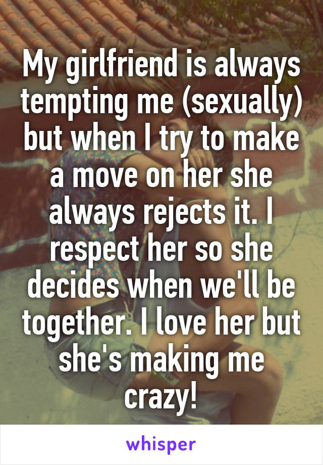 My girlfriend is always tempting me (sexually) but when I try to make a move on her she always rejects it. I respect her so she decides when we'll be together. I love her but she's making me crazy!