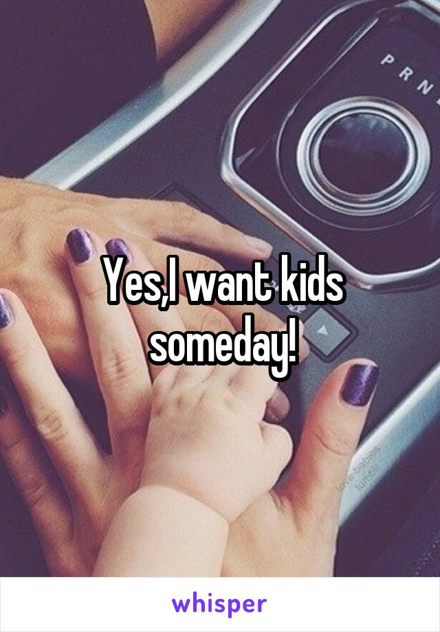 Yes,I want kids someday!