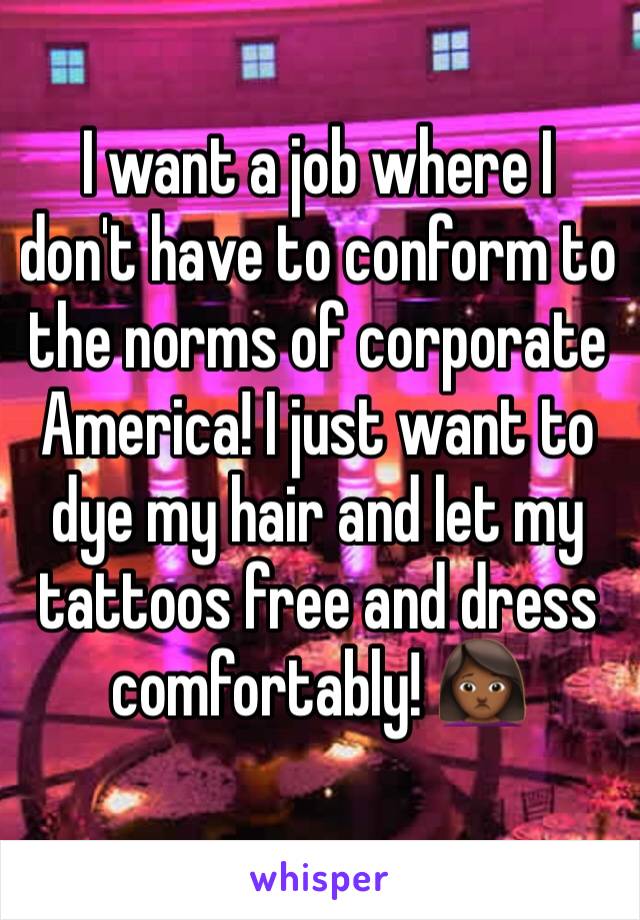 I want a job where I don't have to conform to the norms of corporate America! I just want to dye my hair and let my tattoos free and dress comfortably! 🙍🏾