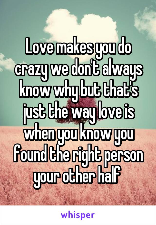 Love makes you do crazy we don't always know why but that's just the way love is when you know you found the right person your other half 