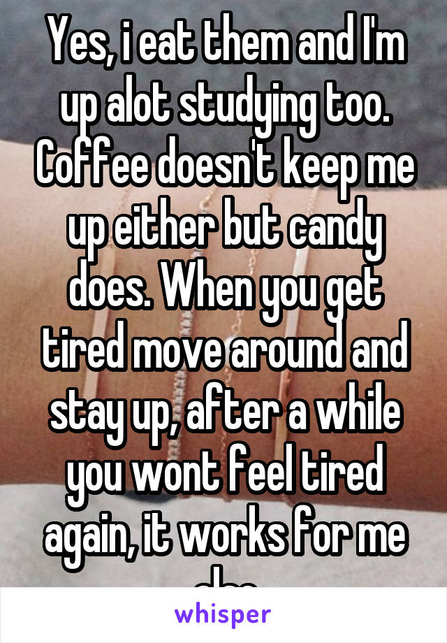 Yes, i eat them and I'm up alot studying too. Coffee doesn't keep me up either but candy does. When you get tired move around and stay up, after a while you wont feel tired again, it works for me also