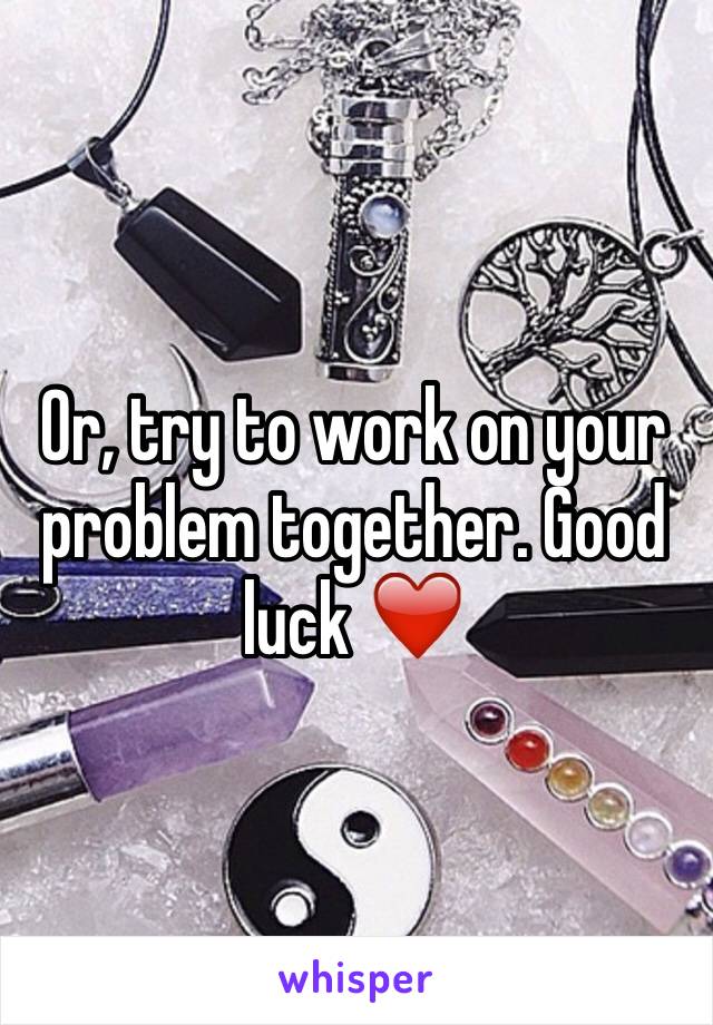 Or, try to work on your problem together. Good luck ❤️