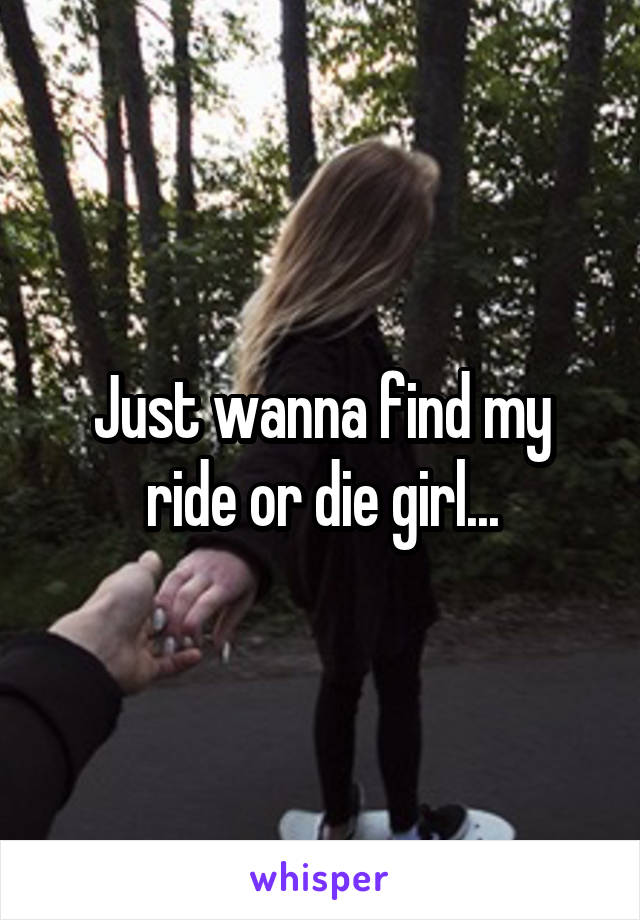 Just wanna find my ride or die girl...