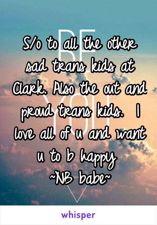 S/o to all the other sad trans kids at Clark. Also the out and proud trans kids.  I love all of u and want u to b happy 
~NB babe~