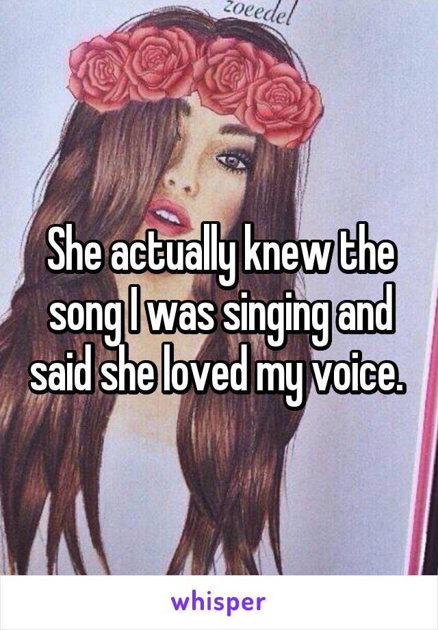 She actually knew the song I was singing and said she loved my voice. 