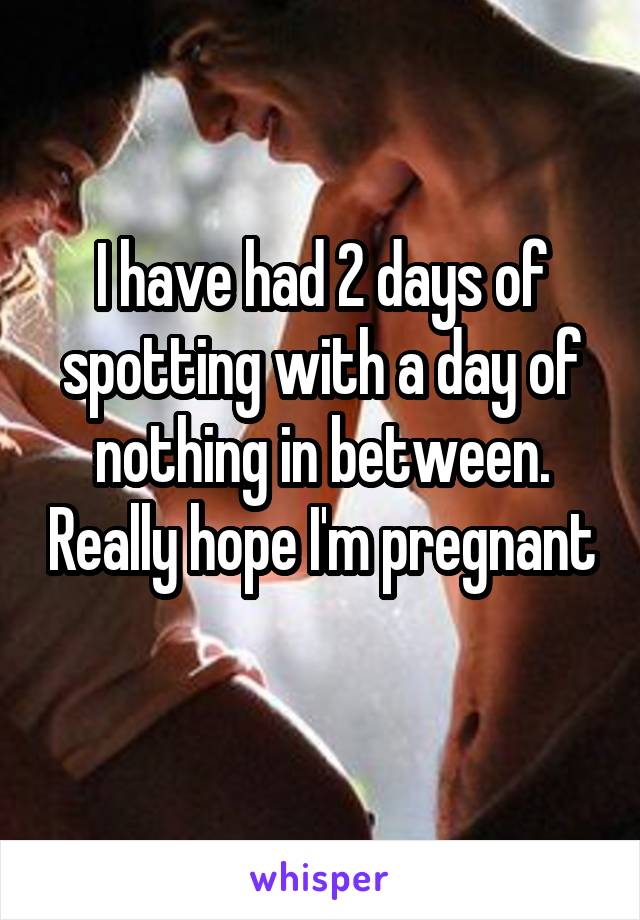 I have had 2 days of spotting with a day of nothing in between. Really hope I'm pregnant 