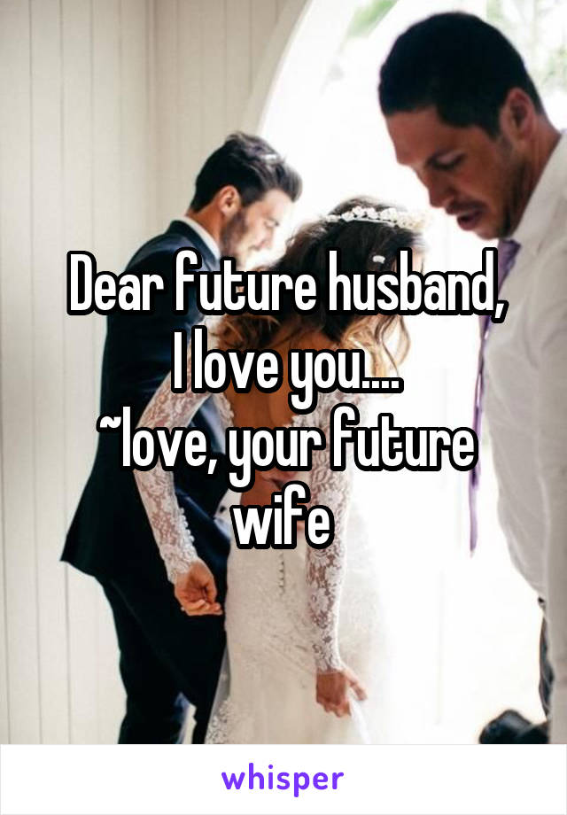 Dear future husband,
I love you....
~love, your future wife 