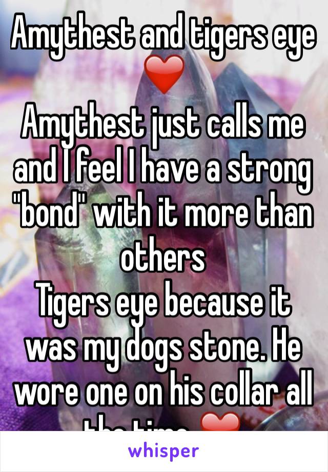Amythest and tigers eye ❤️
Amythest just calls me and I feel I have a strong "bond" with it more than others
Tigers eye because it was my dogs stone. He wore one on his collar all the time ❤️