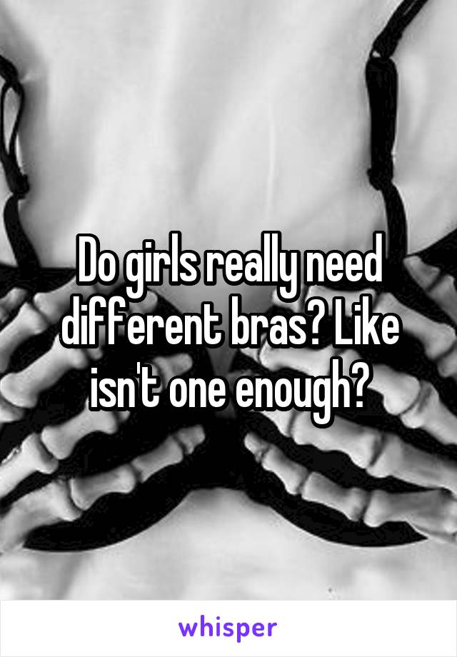 Do girls really need different bras? Like isn't one enough?