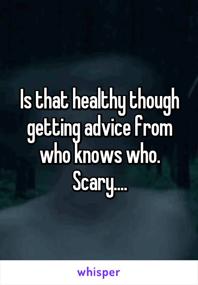 Is that healthy though getting advice from who knows who. Scary....