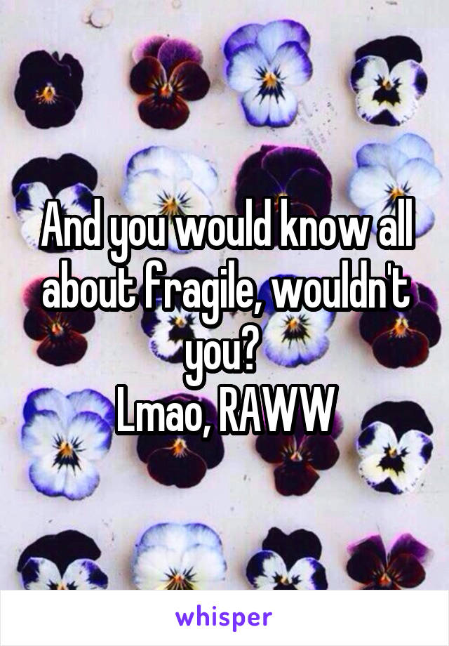 And you would know all about fragile, wouldn't you? 
Lmao, RAWW