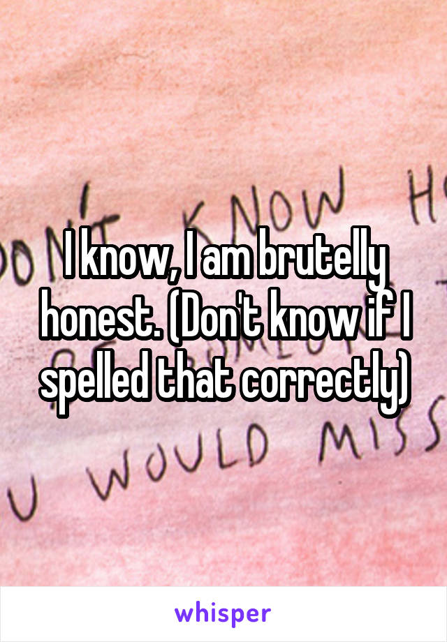 I know, I am brutelly honest. (Don't know if I spelled that correctly)