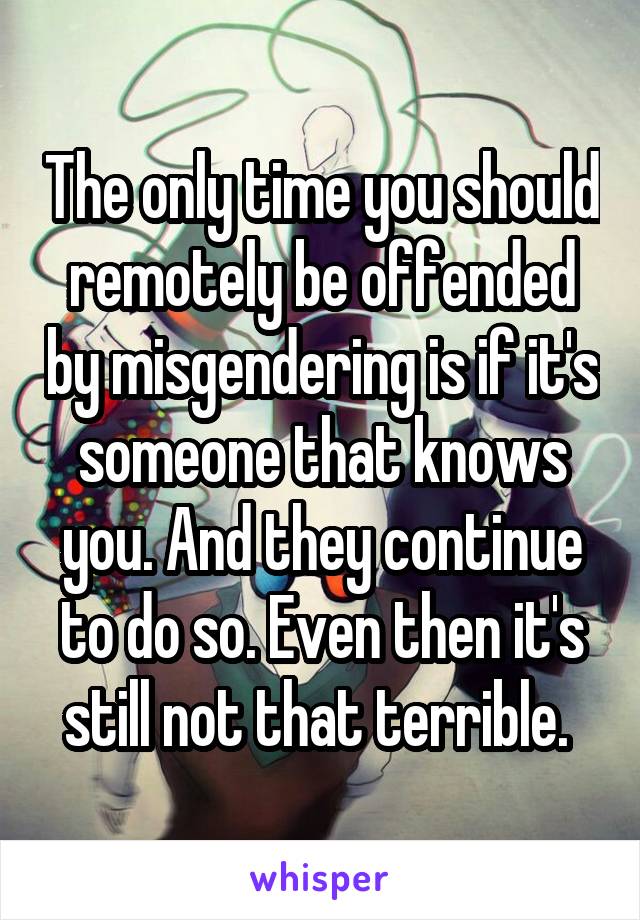 The only time you should remotely be offended by misgendering is if it's someone that knows you. And they continue to do so. Even then it's still not that terrible. 