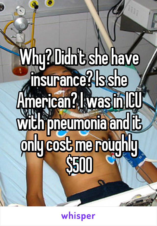 Why? Didn't she have insurance? Is she American? I was in ICU with pneumonia and it only cost me roughly $500