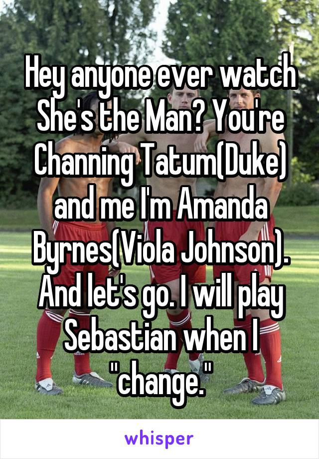 Hey anyone ever watch She's the Man? You're Channing Tatum(Duke) and me I'm Amanda Byrnes(Viola Johnson). And let's go. I will play Sebastian when I "change."