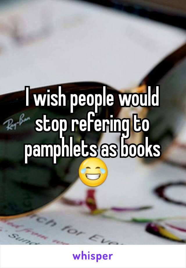 I wish people would stop refering to pamphlets as books 😂