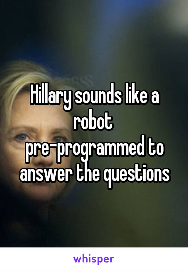 Hillary sounds like a robot 
pre-programmed to answer the questions