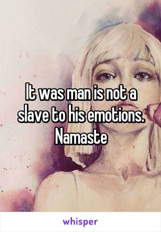 It was man is not a slave to his emotions.
Namaste