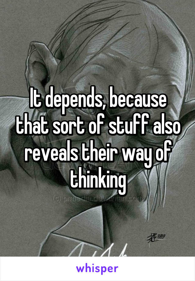 It depends, because that sort of stuff also reveals their way of thinking