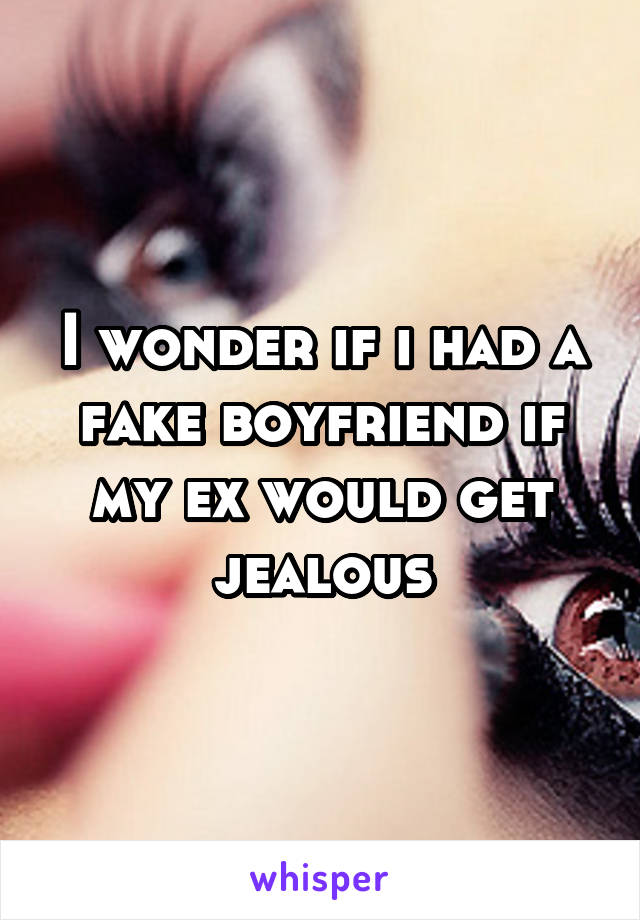 I wonder if i had a fake boyfriend if my ex would get jealous