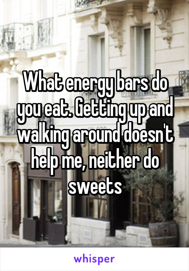 What energy bars do you eat. Getting up and walking around doesn't help me, neither do sweets