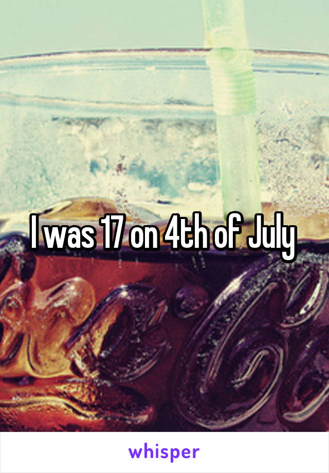 I was 17 on 4th of July 