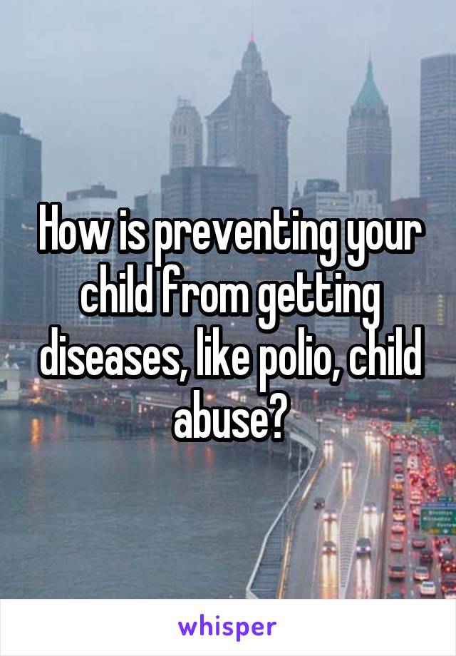 How is preventing your child from getting diseases, like polio, child abuse?