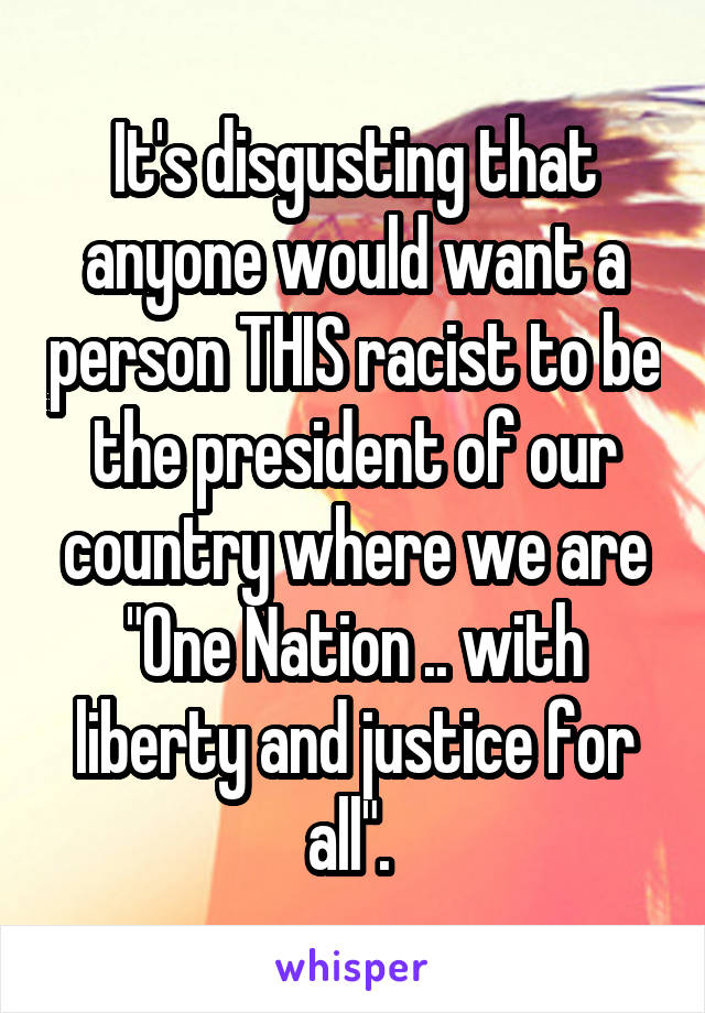 It's disgusting that anyone would want a person THIS racist to be the president of our country where we are "One Nation .. with liberty and justice for all". 