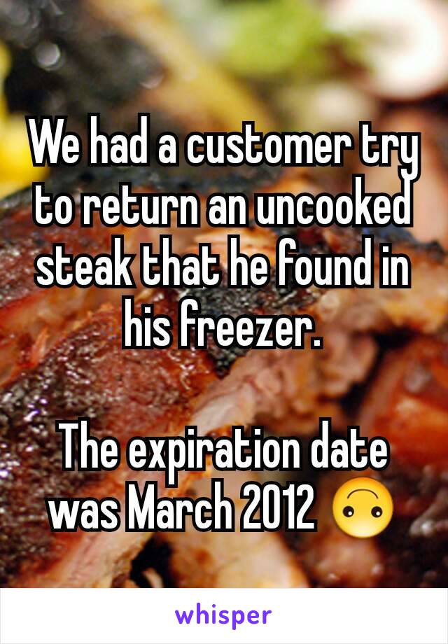 We had a customer try to return an uncooked steak that he found in his freezer.

The expiration date was March 2012 🙃