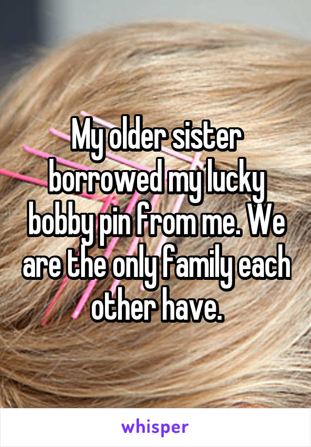 My older sister borrowed my lucky bobby pin from me. We are the only family each other have.