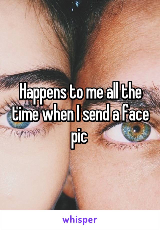 Happens to me all the time when I send a face pic 